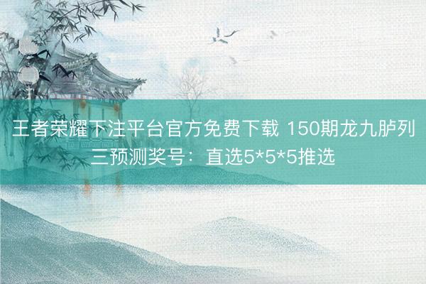 王者荣耀下注平台官方免费下载 150期龙九胪列三预测奖号：直选5*5*5推选