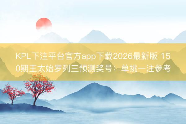 KPL下注平台官方app下载2026最新版 150期王太始罗列三预测奖号：单挑一注参考