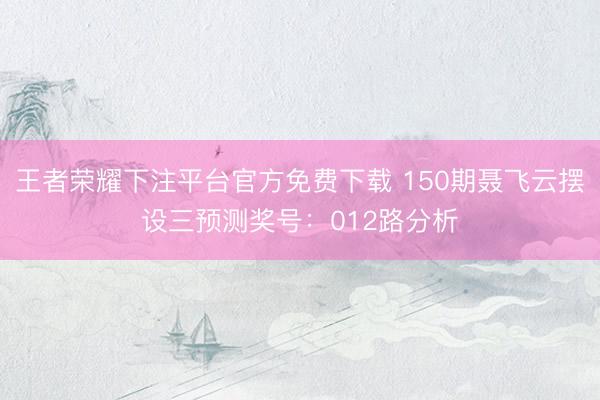 王者荣耀下注平台官方免费下载 150期聂飞云摆设三预测奖号:012路分析