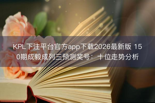 KPL下注平台官方app下载2026最新版 150期成毅成列三预测奖号：十位走势分析
