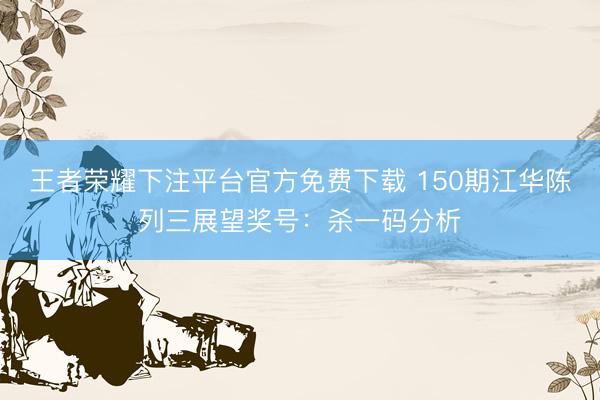 王者荣耀下注平台官方免费下载 150期江华陈列三展望奖号：杀一码分析