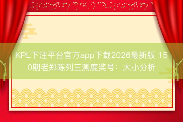 KPL下注平台官方app下载2026最新版 150期老郑陈列三测度奖号：大小分析