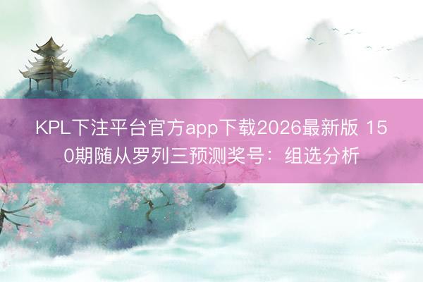 KPL下注平台官方app下载2026最新版 150期随从罗列三预测奖号:组选分析