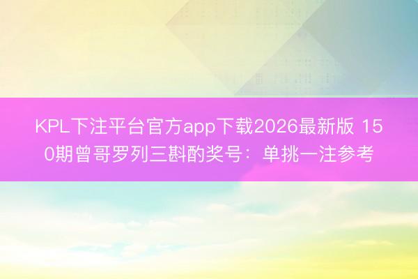 KPL下注平台官方app下载2026最新版 150期曾哥罗列三斟酌奖号:单挑一注参考