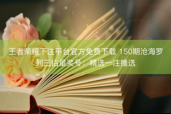 王者荣耀下注平台官方免费下载 150期沧海罗列三估量奖号:精选一注推选