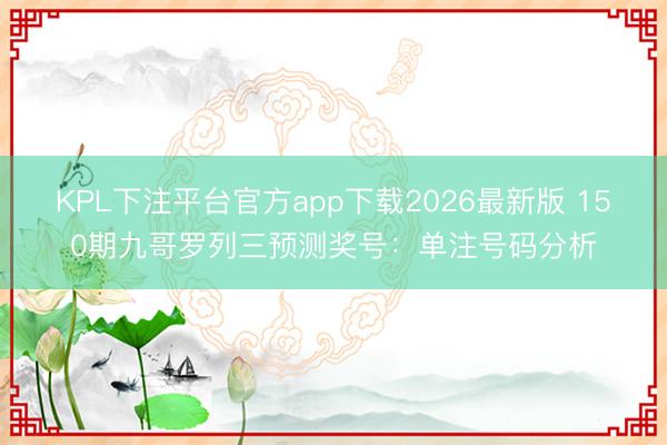 KPL下注平台官方app下载2026最新版 150期九哥罗列三预测奖号：单注号码分析
