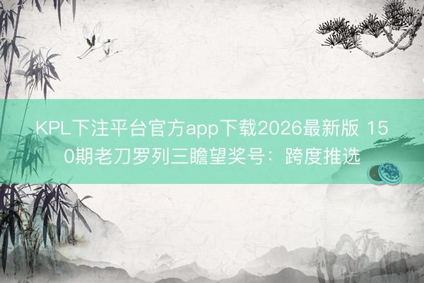 KPL下注平台官方app下载2026最新版 150期老刀罗列三瞻望奖号：跨度推选