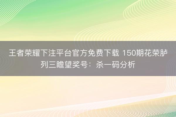 王者荣耀下注平台官方免费下载 150期花荣胪列三瞻望奖号：杀一码分析