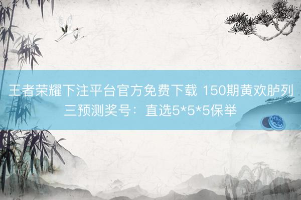 王者荣耀下注平台官方免费下载 150期黄欢胪列三预测奖号：直选5*5*5保举