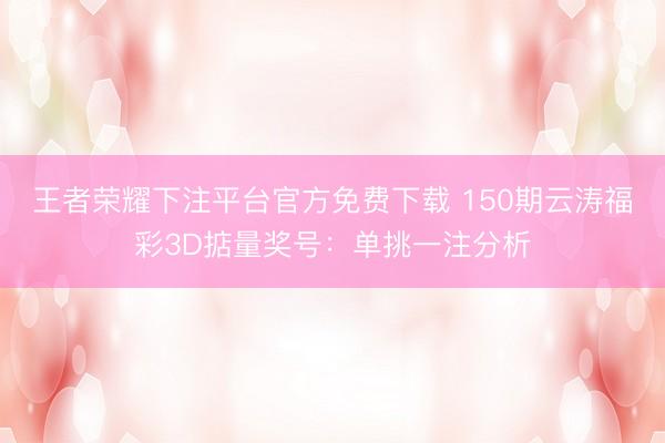 王者荣耀下注平台官方免费下载 150期云涛福彩3D掂量奖号：单挑一注分析