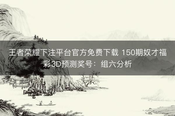 王者荣耀下注平台官方免费下载 150期奴才福彩3D预测奖号:组六分析