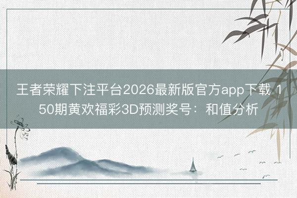 王者荣耀下注平台2026最新版官方app下载 150期黄欢福彩3D预测奖号：和值分析