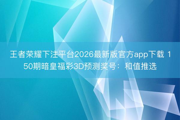 王者荣耀下注平台2026最新版官方app下载 150期暗皇福彩3D预测奖号：和值推选