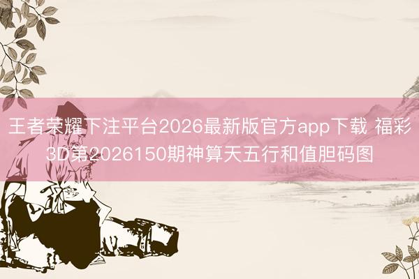 王者荣耀下注平台2026最新版官方app下载 福彩3D第2026150期神算天五行和值胆码图