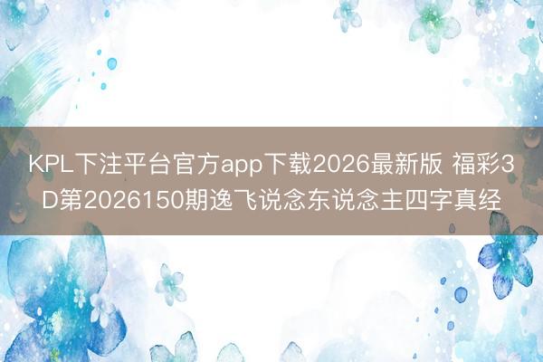 KPL下注平台官方app下载2026最新版 福彩3D第2026150期逸飞说念东说念主四字真经