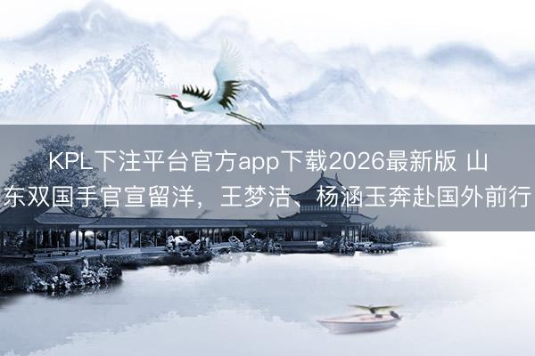 KPL下注平台官方app下载2026最新版 山东双国手官宣留洋，王梦洁、杨涵玉奔赴国外前行
