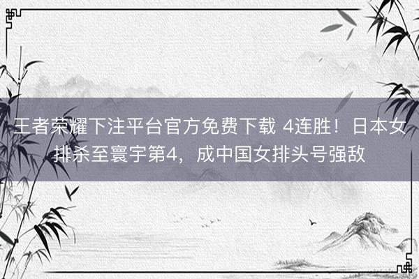 王者荣耀下注平台官方免费下载 4连胜！日本女排杀至寰宇第4，成中国女排头号强敌