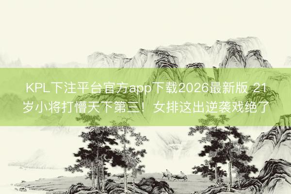 KPL下注平台官方app下载2026最新版 21岁小将打懵天下第三！女排这出逆袭戏绝了