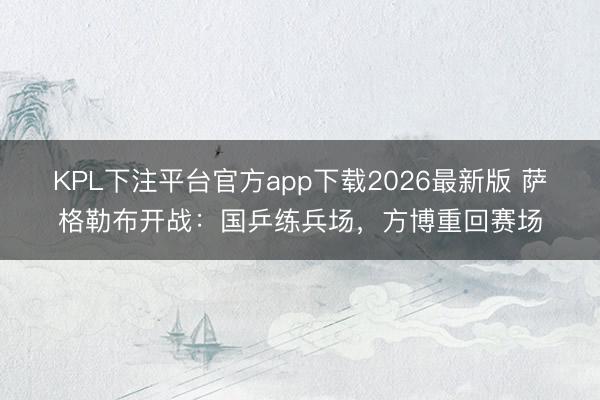 KPL下注平台官方app下载2026最新版 萨格勒布开战:国乒练兵场,方博重回赛场