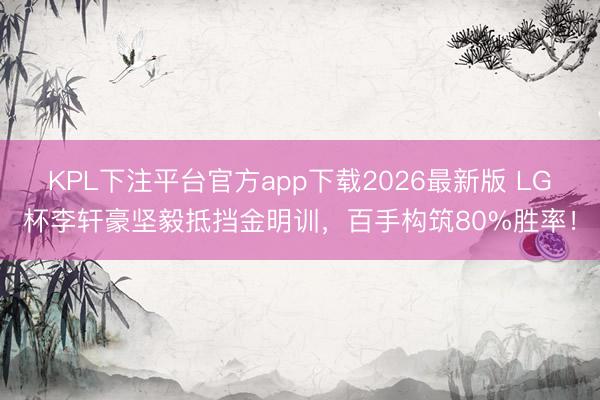 KPL下注平台官方app下载2026最新版 LG杯李轩豪坚毅抵挡金明训，百手构筑80%胜率！