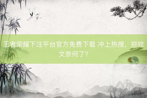 王者荣耀下注平台官方免费下载 冲上热搜，郑钦文奈何了？