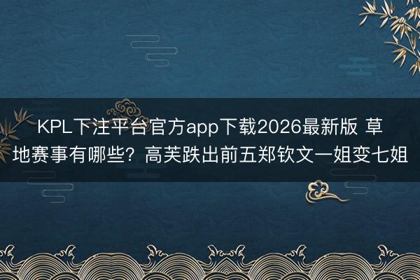 KPL下注平台官方app下载2026最新版 草地赛事有哪些?高芙跌出前五郑钦文一姐变七姐