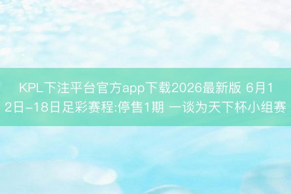 KPL下注平台官方app下载2026最新版 6月12日-18日足彩赛程:停售1期 一谈为天下杯小组赛