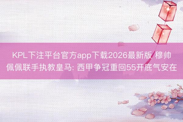 KPL下注平台官方app下载2026最新版 穆帅佩佩联手执教皇马: 西甲争冠重回55开底气安在
