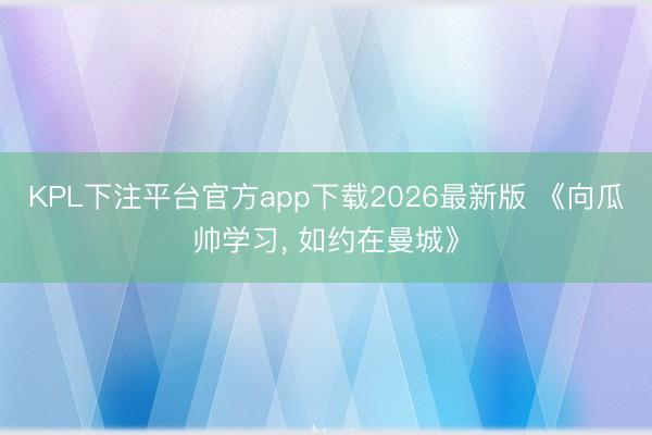 KPL下注平台官方app下载2026最新版 《向瓜帅学习， 如约在曼城》