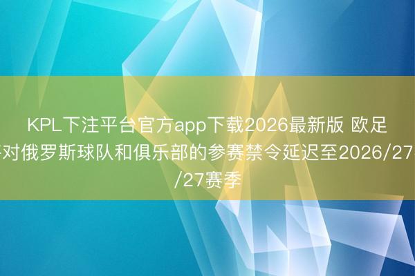KPL下注平台官方app下载2026最新版 欧足联将对俄罗斯球队和俱乐部的参赛禁令延迟至2026/27赛季