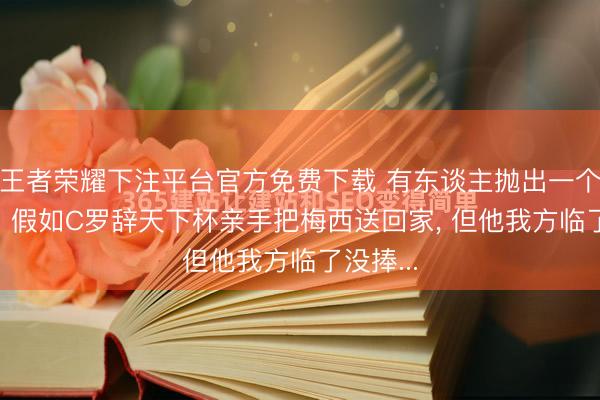 王者荣耀下注平台官方免费下载 有东谈主抛出一个狠问题: 假如C罗辞天下杯亲手把梅西送回家， 但他我方临了没捧...