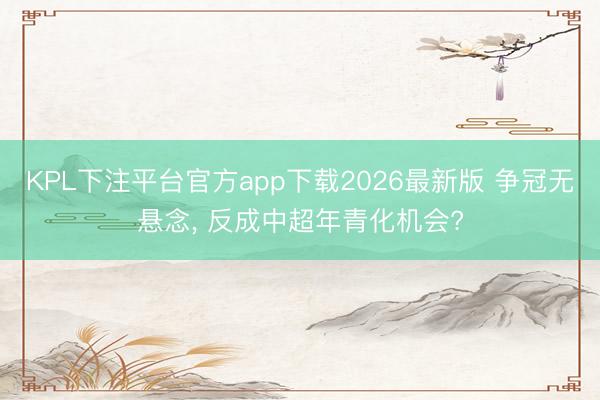 KPL下注平台官方app下载2026最新版 争冠无悬念， 反成中超年青化机会?
