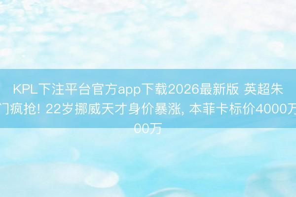 KPL下注平台官方app下载2026最新版 英超朱门疯抢! 22岁挪威天才身价暴涨， 本菲卡标价4000万