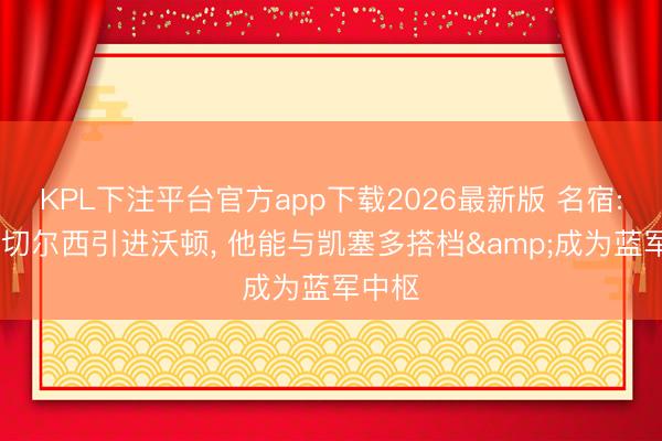 KPL下注平台官方app下载2026最新版 名宿: 冷落切尔西引进沃顿， 他能与凯塞多搭档&成为蓝军中枢