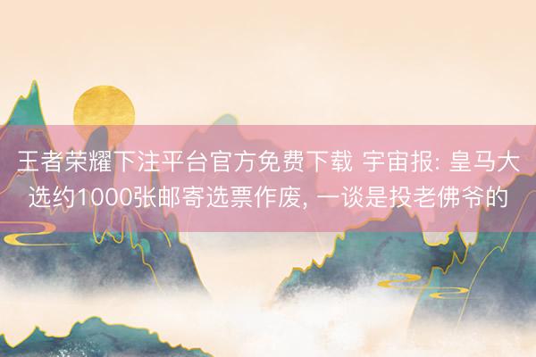 王者荣耀下注平台官方免费下载 宇宙报: 皇马大选约1000张邮寄选票作废， 一谈是投老佛爷的