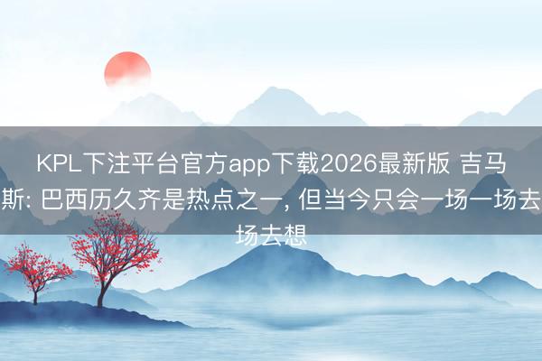 KPL下注平台官方app下载2026最新版 吉马良斯: 巴西历久齐是热点之一， 但当今只会一场一场去想