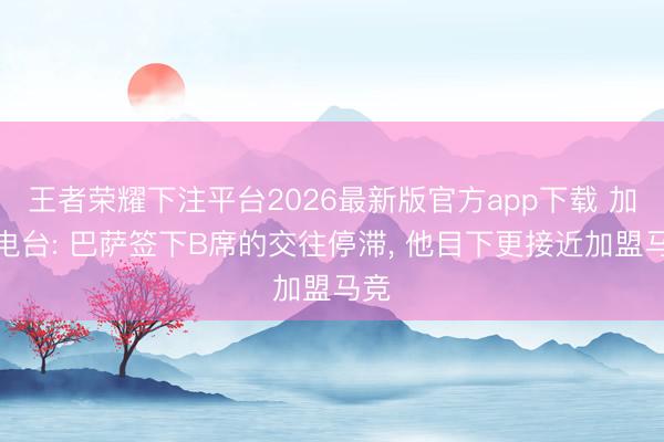 王者荣耀下注平台2026最新版官方app下载 加泰电台: 巴