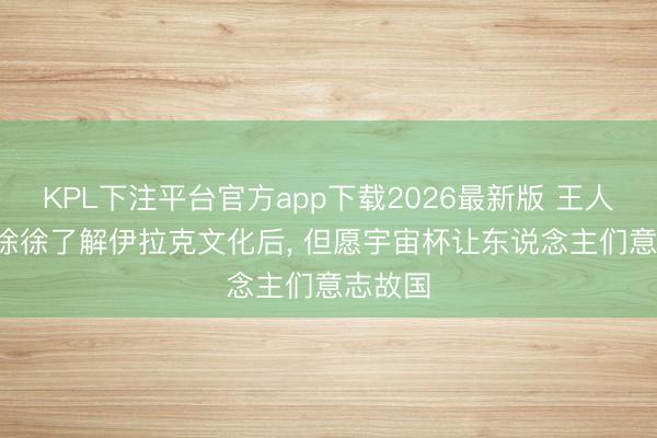 KPL下注平台官方app下载2026最新版 王人达内: 徐徐了解伊拉克文化后， 但愿宇宙杯让东说念主们意志故国