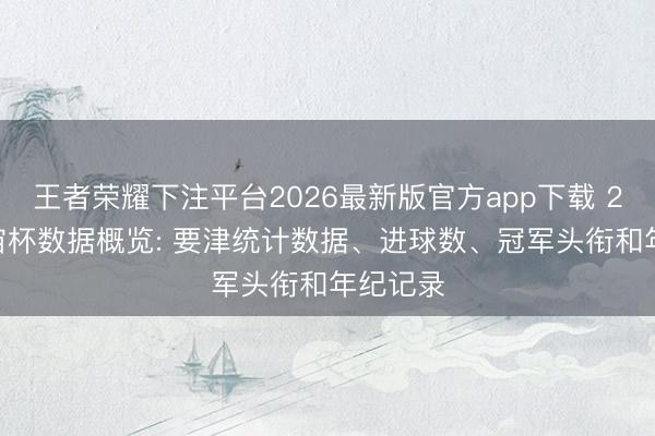 王者荣耀下注平台2026最新版官方app下载 2026宇宙杯数据概览: 要津统计数据、进球数、冠军头衔和年纪记录