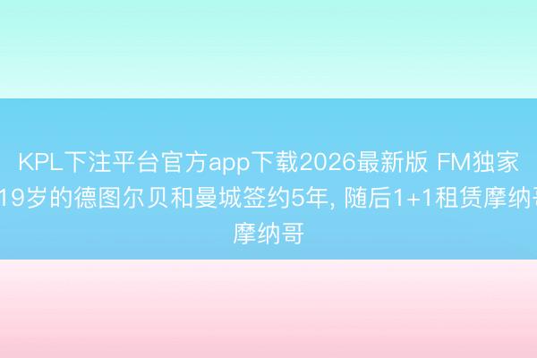 KPL下注平台官方app下载2026最新版 FM独家: 19岁的德图尔贝和曼城签约5年， 随后1+1租赁摩纳哥