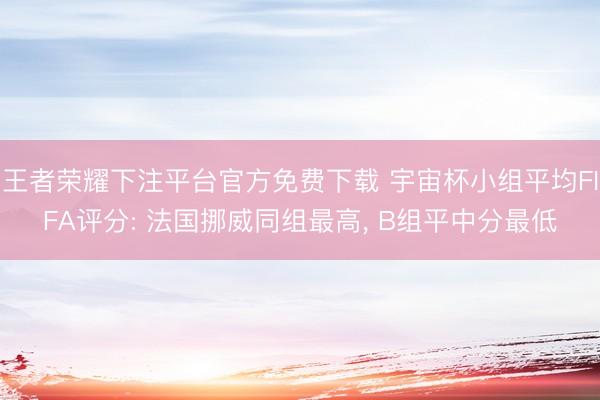 王者荣耀下注平台官方免费下载 宇宙杯小组平均FIFA评分: 法国挪威同组最高， B组平中分最低