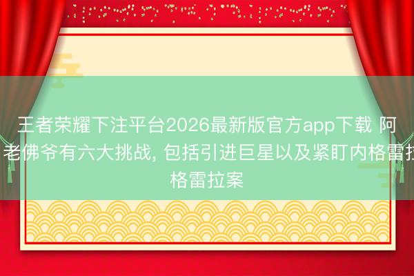 王者荣耀下注平台2026最新版官方app下载 阿斯: 老佛爷有六大挑战， 包括引进巨星以及紧盯内格雷拉案