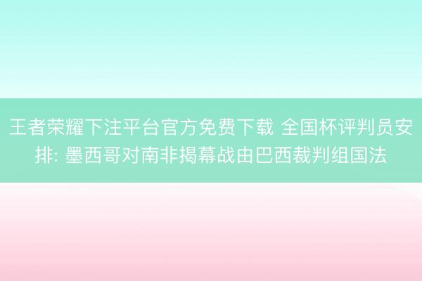 王者荣耀下注平台官方免费下载 全国杯评判员安排: 墨西哥对南非揭幕战由巴西裁判组国法