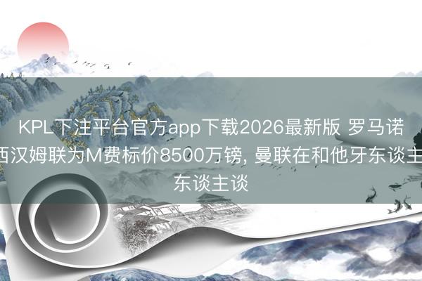 KPL下注平台官方app下载2026最新版 罗马诺: 西汉姆联为M费标价8500万镑， 曼联在和他牙东谈主谈
