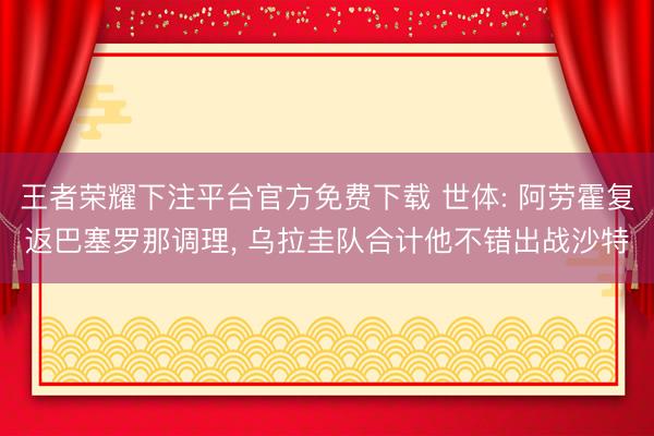 王者荣耀下注平台官方免费下载 世体: 阿劳霍复返巴塞罗那调理, 乌拉圭队合计他不错出战沙特