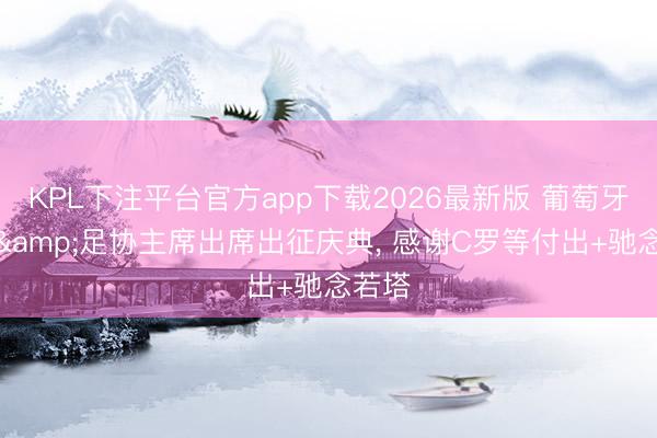 KPL下注平台官方app下载2026最新版 葡萄牙总统&足协主席出席出征庆典, 感谢C罗等付出+驰念若塔