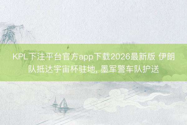 KPL下注平台官方app下载2026最新版 伊朗队抵达宇宙杯驻地， 墨军警车队护送
