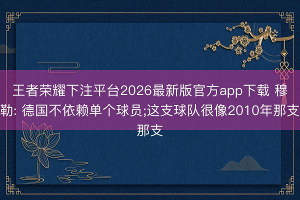 王者荣耀下注平台2026最新版官方app下载 穆勒: 德国不依赖单个球员;这支球队很像2010年那支