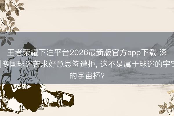王者荣耀下注平台2026最新版官方app下载 深一度|多国球迷苦求好意思签遭拒， 这不是属于球迷的宇宙杯?