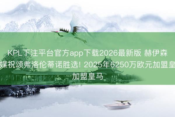 KPL下注平台官方app下载2026最新版 赫伊森社媒祝颂弗洛伦蒂诺胜选! 2025年6250万欧元加盟皇马